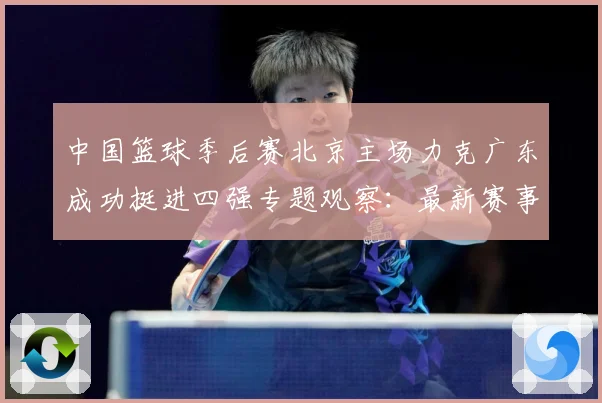 中国篮球季后赛北京主场力克广东成功挺进四强专题观察：最新赛事动态与深度分析