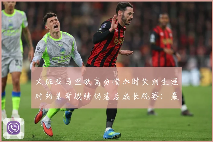 文班亚马空砍高分惜加时失利生涯对约基奇战绩仍落后成长观察：最新赛事动态与深度分析