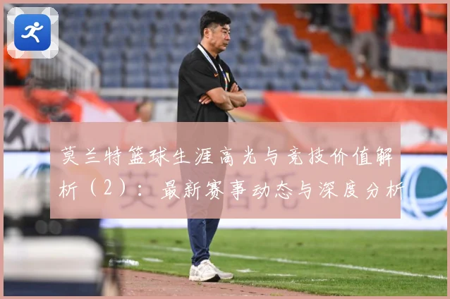 莫兰特篮球生涯高光与竞技价值解析（2）：最新赛事动态与深度分析