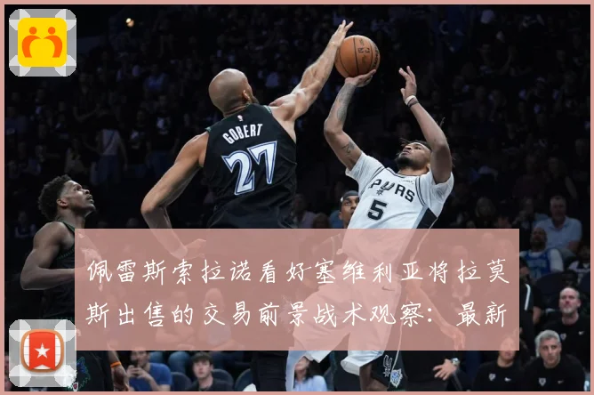 佩雷斯索拉诺看好塞维利亚将拉莫斯出售的交易前景战术观察：最新赛事动态与深度分析