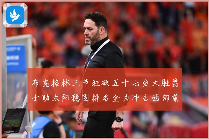 布克格林三节狂砍五十七分大胜爵士助太阳稳固排名全力冲击西部前成长观察：最新赛事动态与深度分析
