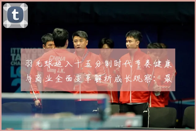 羽毛球迈入十五分制时代节奏健康与商业全面变革解析成长观察：最新赛事动态与深度分析