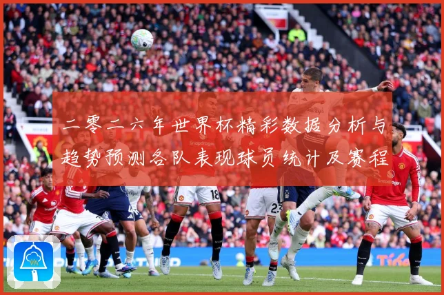 二零二六年世界杯精彩数据分析与趋势预测各队表现球员统计及赛程数据研判：最新赛事动态与深度分析