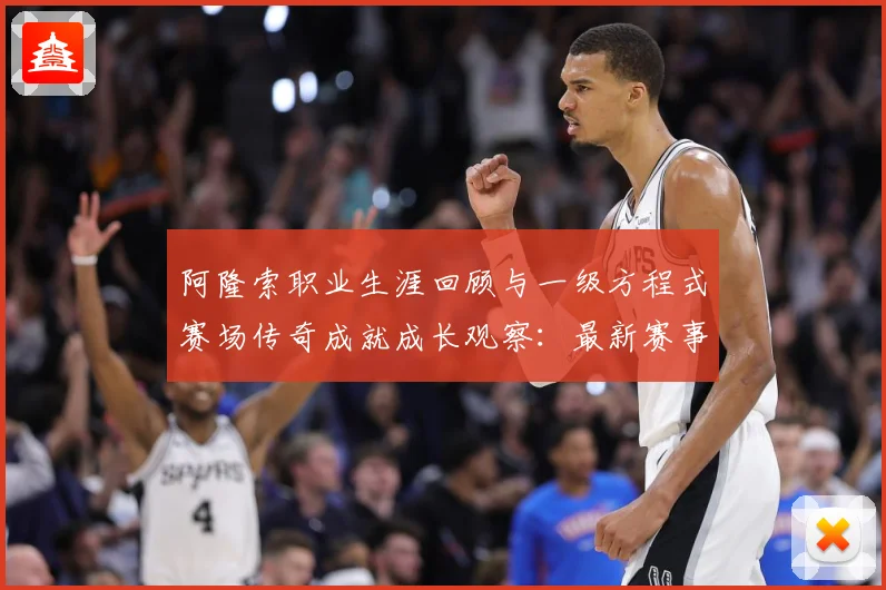 阿隆索职业生涯回顾与一级方程式赛场传奇成就成长观察：最新赛事动态与深度分析