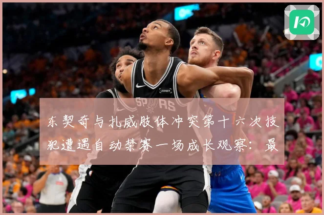 东契奇与扎威肢体冲突第十六次技犯遭遇自动禁赛一场成长观察：最新赛事动态与深度分析