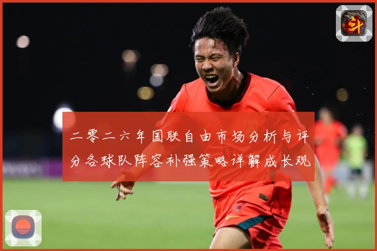 二零二六年国联自由市场分析与评分各球队阵容补强策略详解成长观察：最新赛事动态与深度分析