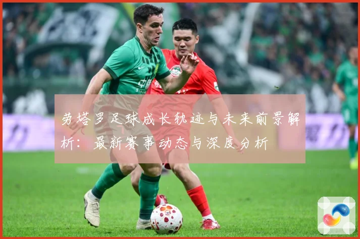 劳塔罗足球成长轨迹与未来前景解析：最新赛事动态与深度分析