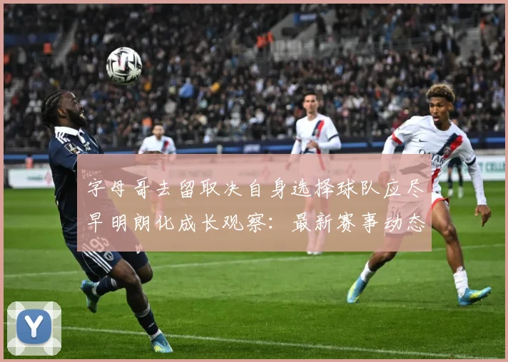 字母哥去留取决自身选择球队应尽早明朗化成长观察：最新赛事动态与深度分析