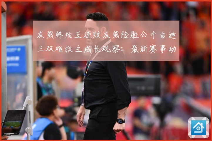 灰熊终结五连败灰熊险胜公牛吉迪三双难救主成长观察：最新赛事动态与深度分析