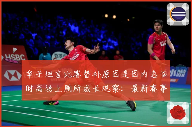 华子坦言比赛替补原因是因内急临时离场上厕所成长观察：最新赛事动态与深度分析
