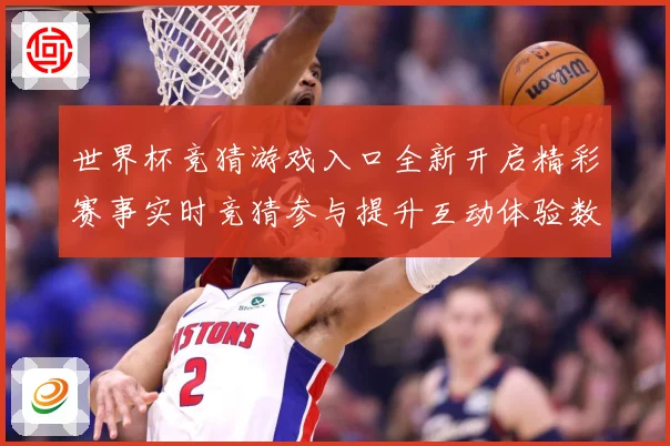 世界杯竞猜游戏入口全新开启精彩赛事实时竞猜参与提升互动体验数据研判：最新赛事动态与深度分析