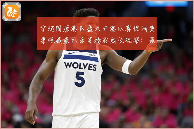宁超固原赛区盛大开赛以赛促消费票根赢豪礼乐享精彩成长观察：最新赛事动态与深度分析