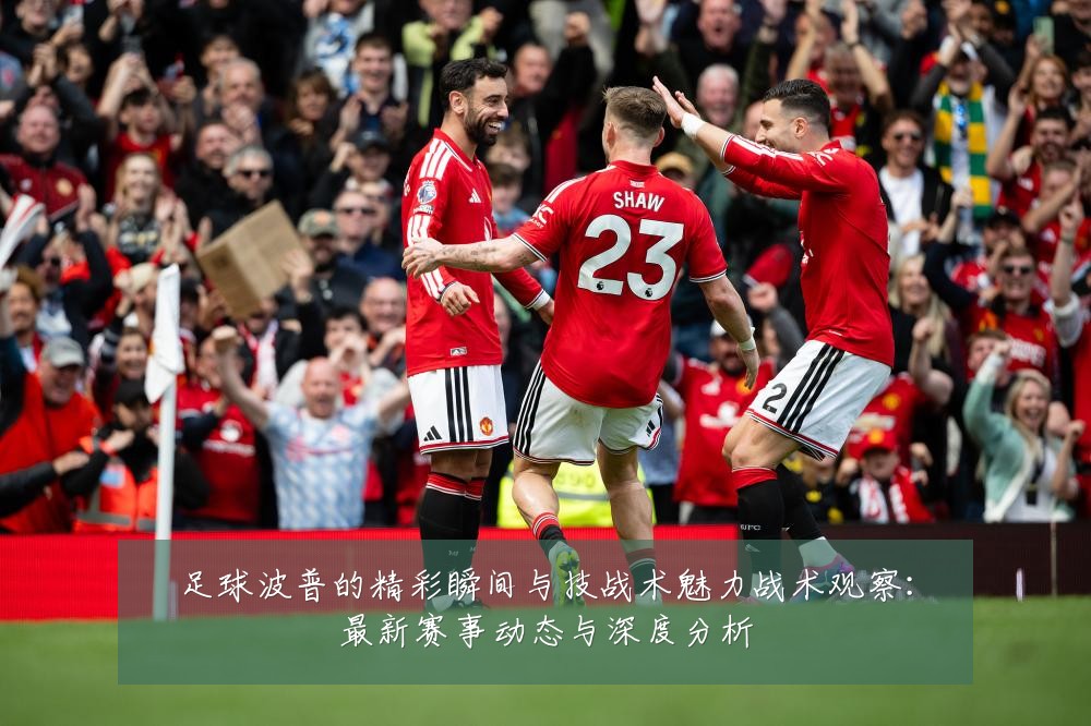 足球波普的精彩瞬间与技战术魅力战术观察：最新赛事动态与深度分析