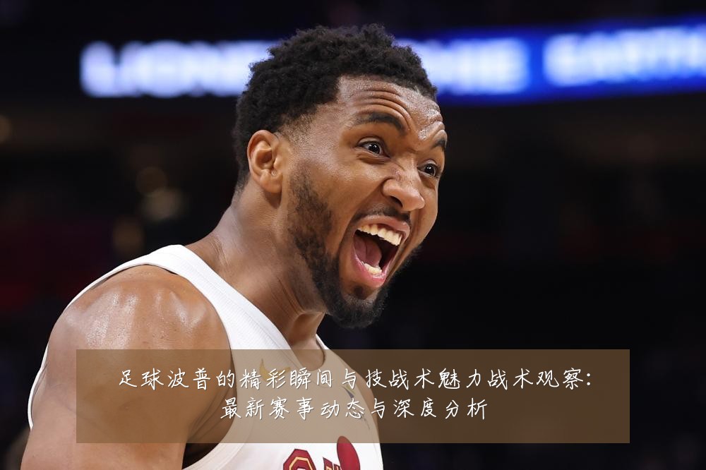 足球波普的精彩瞬间与技战术魅力战术观察：最新赛事动态与深度分析
