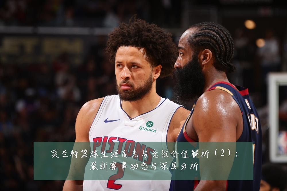 莫兰特篮球生涯高光与竞技价值解析（2）：最新赛事动态与深度分析