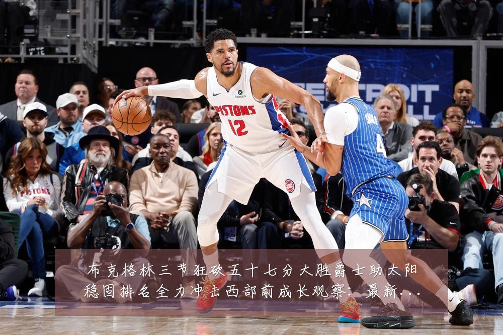 布克格林三节狂砍五十七分大胜爵士助太阳稳固排名全力冲击西部前成长观察：最新赛事动态与深度分析