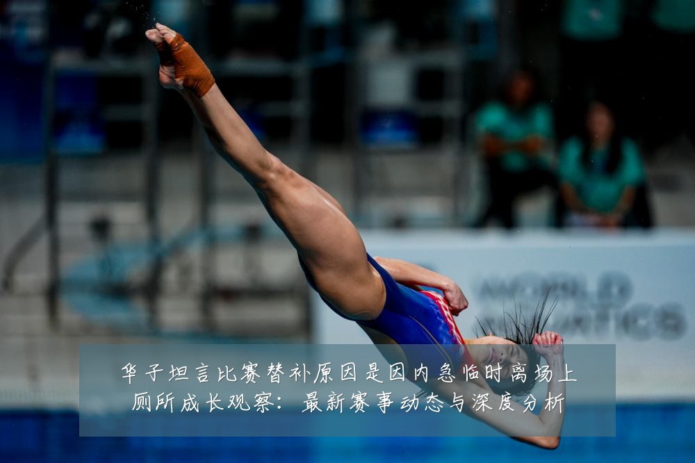 华子坦言比赛替补原因是因内急临时离场上厕所成长观察：最新赛事动态与深度分析