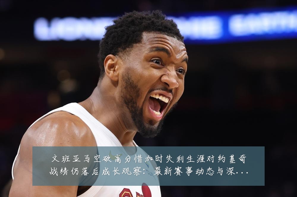 文班亚马空砍高分惜加时失利生涯对约基奇战绩仍落后成长观察：最新赛事动态与深度分析