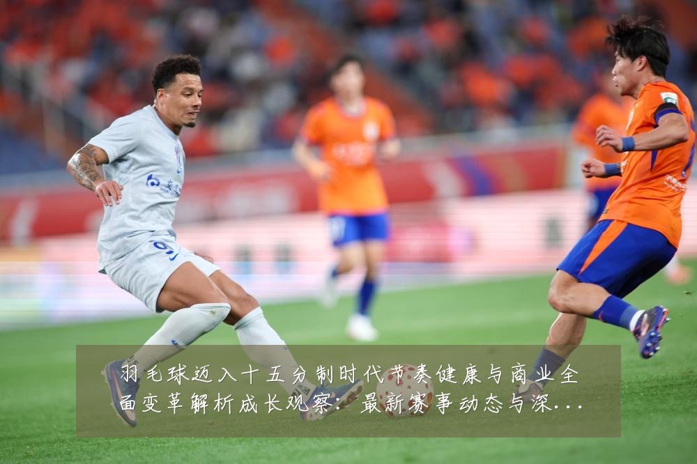 羽毛球迈入十五分制时代节奏健康与商业全面变革解析成长观察：最新赛事动态与深度分析