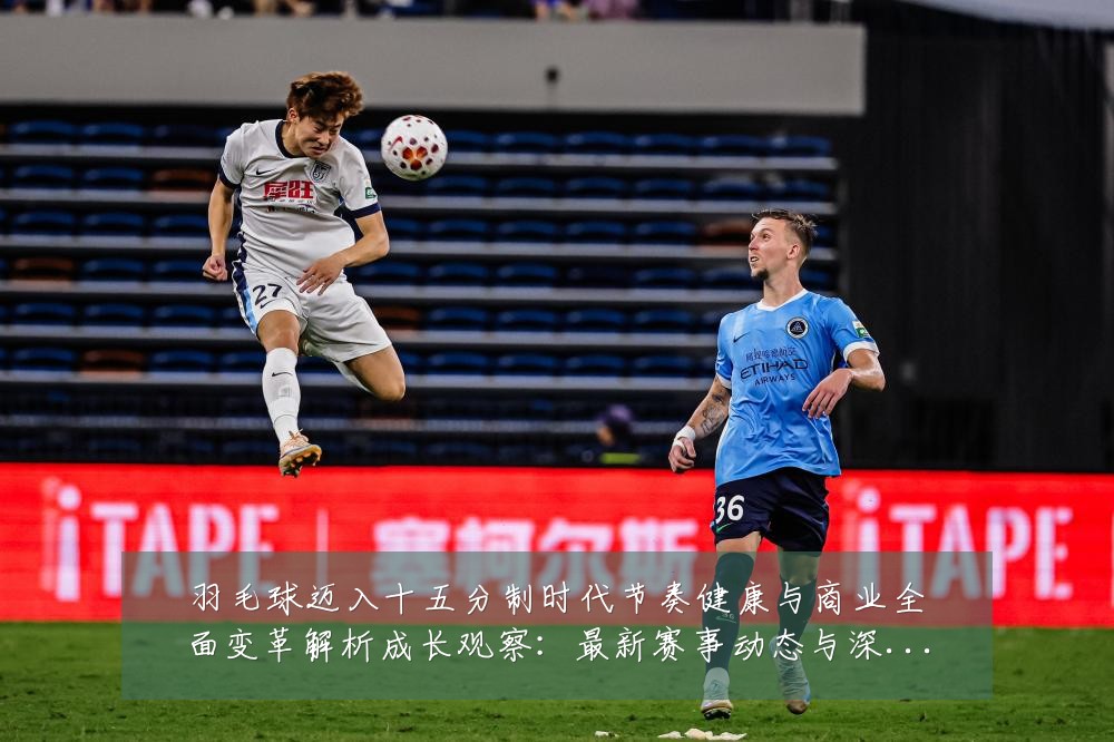 羽毛球迈入十五分制时代节奏健康与商业全面变革解析成长观察：最新赛事动态与深度分析