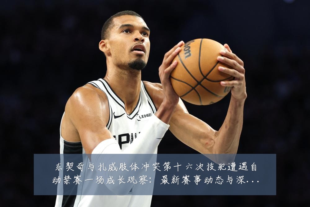 东契奇与扎威肢体冲突第十六次技犯遭遇自动禁赛一场成长观察：最新赛事动态与深度分析