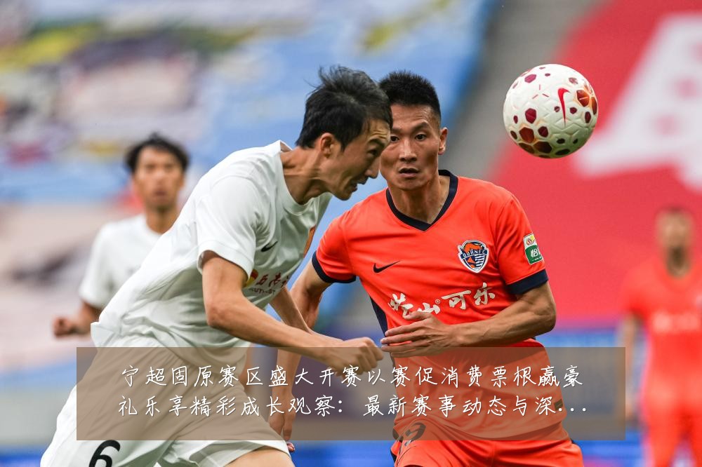 宁超固原赛区盛大开赛以赛促消费票根赢豪礼乐享精彩成长观察：最新赛事动态与深度分析