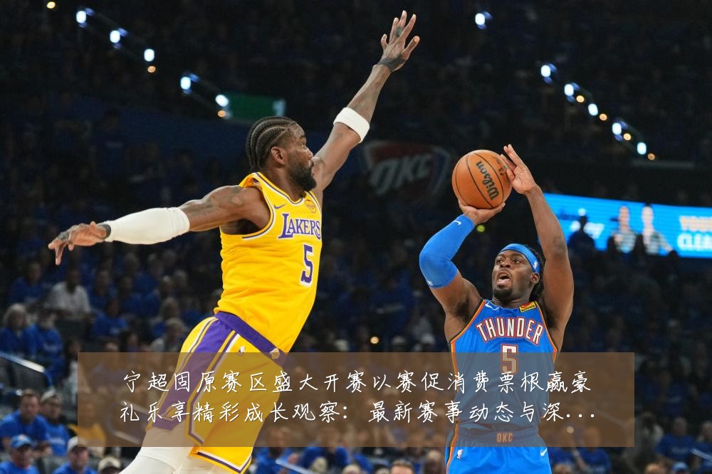 宁超固原赛区盛大开赛以赛促消费票根赢豪礼乐享精彩成长观察：最新赛事动态与深度分析